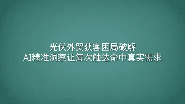 光伏外贸获客困局破解：AI精准洞察让每次触达命中真实需求