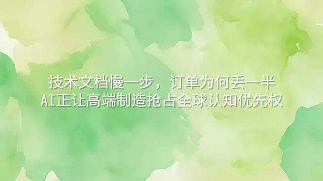 技术文档慢一步，订单为何丢一半？AI正让高端制造抢占全球认知优先权