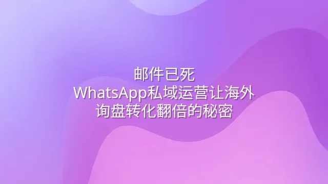 邮件已死？WhatsApp私域运营让海外询盘转化翻倍的秘密