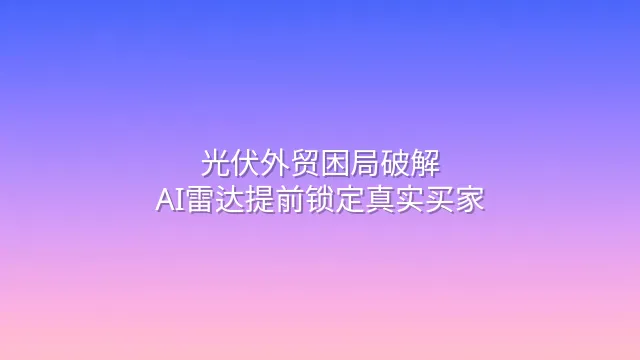 光伏外贸困局破解：AI雷达提前锁定真实买家
