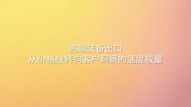 高端装备出口：从价格战转向客户洞察的速度较量