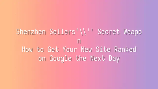 Shenzhen Sellers' Secret Weapon: How to Get Your New Site Ranked on Google the Next Day