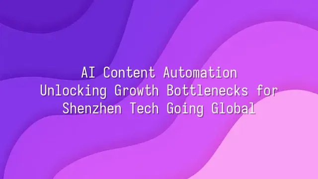 AI Content Automation: Unlocking Growth Bottlenecks for Shenzhen Tech Going Global