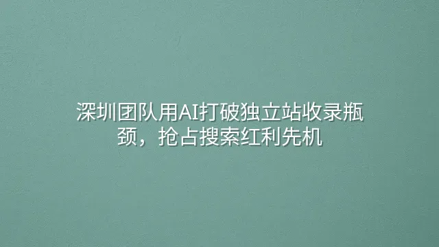深圳团队用AI打破独立站收录瓶颈，抢占搜索红利先机
