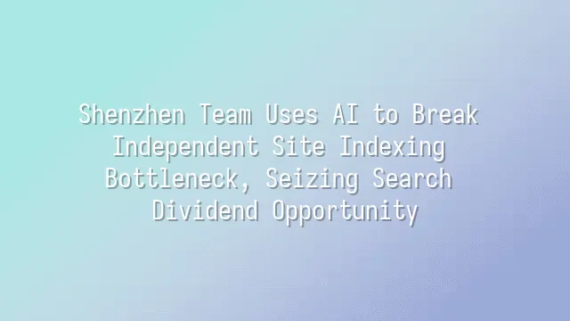 Shenzhen Team Uses AI to Break Independent Site Indexing Bottleneck, Seizing Search Dividend Opportunity