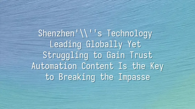 Shenzhen's Technology Leading Globally Yet Struggling to Gain Trust? Automation Content Is the Key to Breaking the Impasse