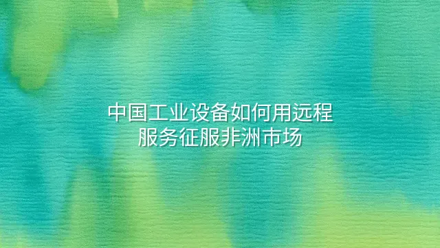 中国工业设备如何用远程服务征服非洲市场
