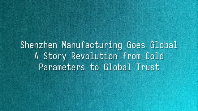 Shenzhen Manufacturing Goes Global: A Story Revolution from Cold Parameters to Global Trust
