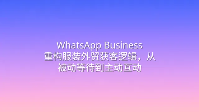 WhatsApp Business：重构服装外贸获客逻辑，从被动等待到主动互动