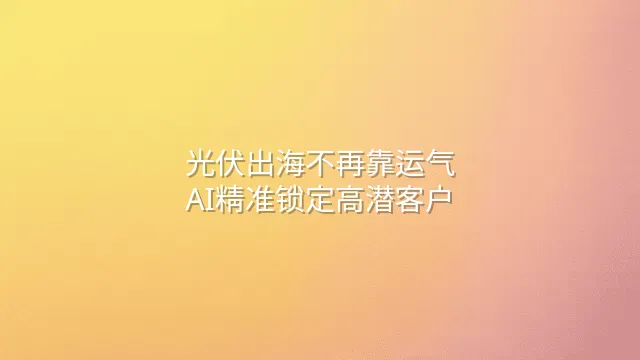 光伏出海不再靠运气：AI精准锁定高潜客户