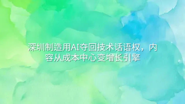 深圳制造用AI夺回技术话语权，内容从成本中心变增长引擎