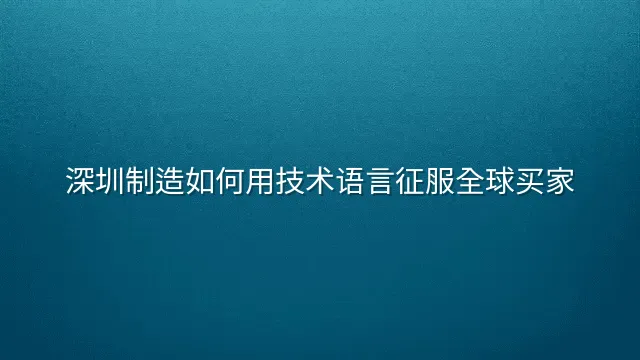 深圳制造如何用技术语言征服全球买家？
