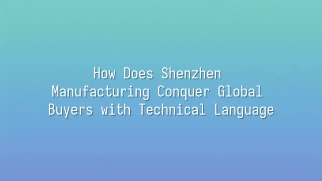 How Does Shenzhen Manufacturing Conquer Global Buyers with Technical Language?