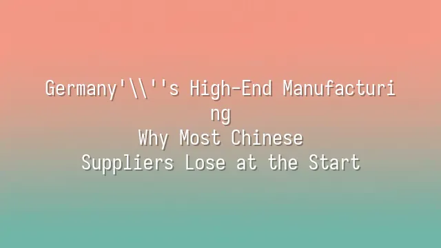 Germany's High-End Manufacturing: Why Most Chinese Suppliers Lose at the Start