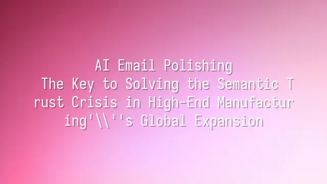 AI Email Polishing: The Key to Solving the Semantic Trust Crisis in High-End Manufacturing's Global Expansion