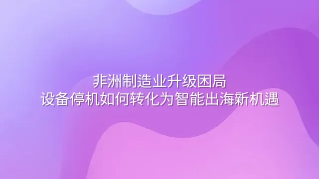非洲制造业升级困局：设备停机如何转化为智能出海新机遇