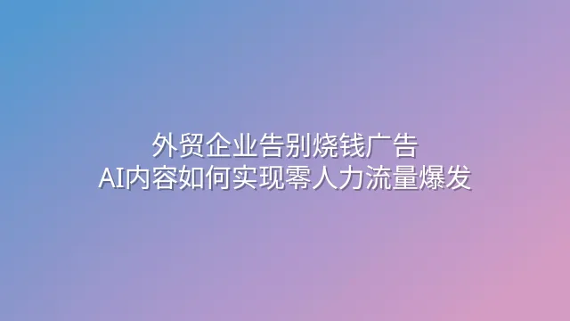 外贸企业告别烧钱广告：AI内容如何实现零人力流量爆发