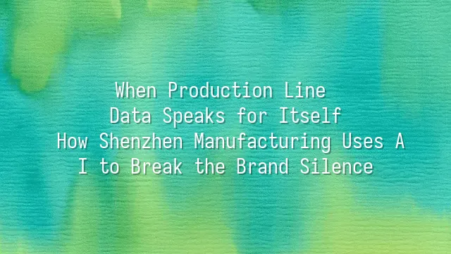 When Production Line Data Speaks for Itself: How Shenzhen Manufacturing Uses AI to Break the Brand Silence