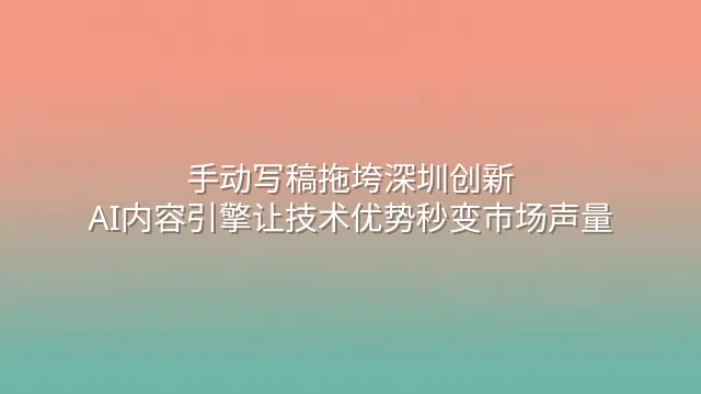 手动写稿拖垮深圳创新？AI内容引擎让技术优势秒变市场声量