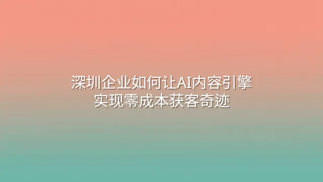 深圳企业如何让AI内容引擎实现零成本获客奇迹