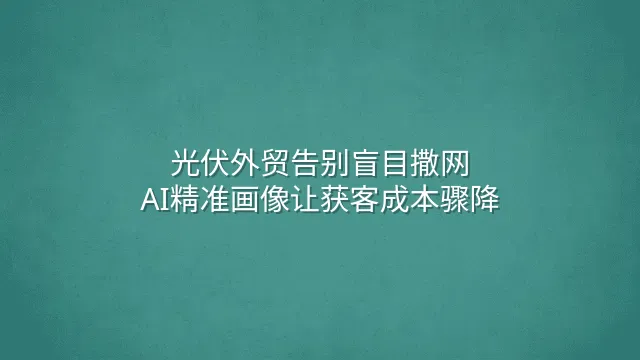 光伏外贸告别盲目撒网：AI精准画像让获客成本骤降