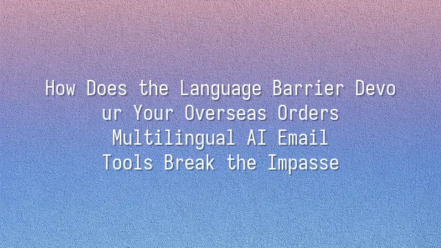 How Does the Language Barrier Devour Your Overseas Orders? Multilingual AI Email Tools Break the Impasse