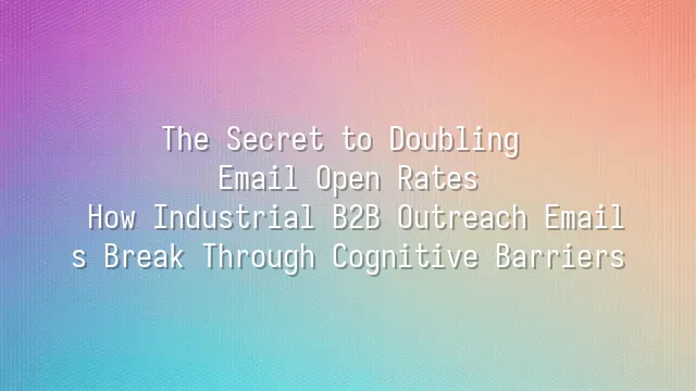The Secret to Doubling Email Open Rates: How Industrial B2B Outreach Emails Break Through Cognitive Barriers
