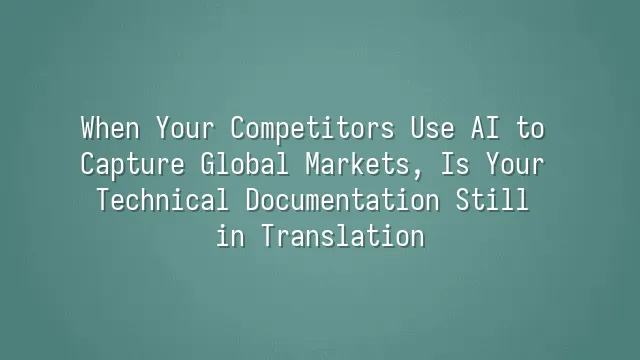 When Your Competitors Use AI to Capture Global Markets, Is Your Technical Documentation Still in Translation?