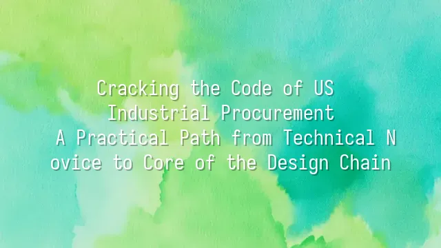 Cracking the Code of US Industrial Procurement: A Practical Path from Technical Novice to Core of the Design Chain