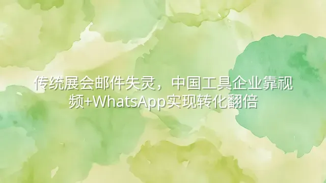 传统展会邮件失灵，中国工具企业靠视频+WhatsApp实现转化翻倍