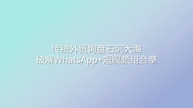 传统外贸询盘石沉大海？破解WhatsApp+短视频组合拳