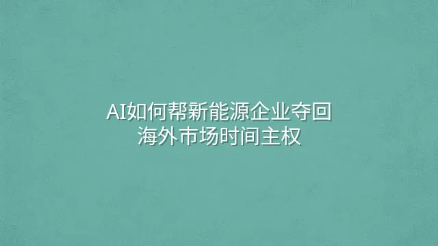 AI如何帮新能源企业夺回海外市场时间主权