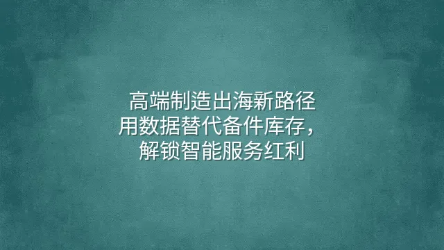 高端制造出海新路径：用数据替代备件库存，解锁智能服务红利