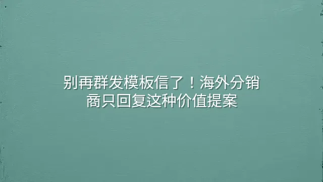 别再群发模板信了！海外分销商只回复这种价值提案