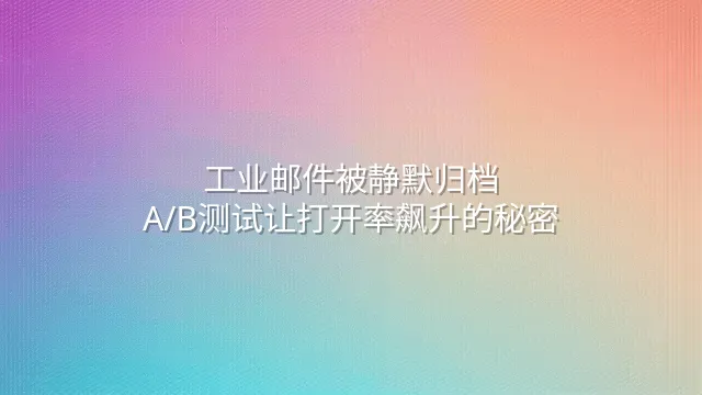 工业邮件被静默归档？A/B测试让打开率飙升的秘密