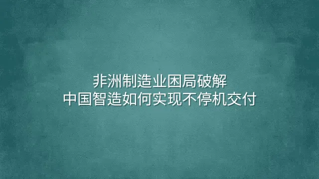 非洲制造业困局破解：中国智造如何实现不停机交付