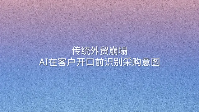 传统外贸崩塌？AI在客户开口前识别采购意图