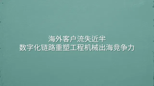 海外客户流失近半？数字化链路重塑工程机械出海竞争力