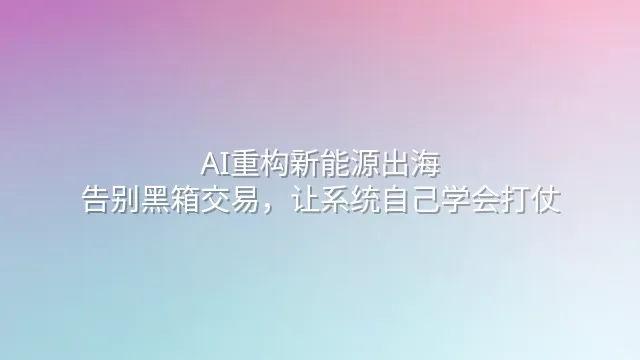 AI重构新能源出海：告别黑箱交易，让系统自己学会打仗