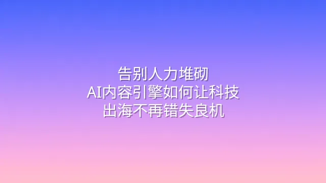 告别人力堆砌：AI内容引擎如何让科技出海不再错失良机