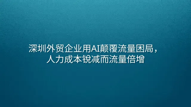 深圳外贸企业用AI颠覆流量困局，人力成本锐减而流量倍增