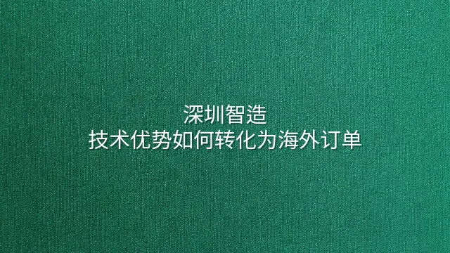 深圳智造：技术优势如何转化为海外订单