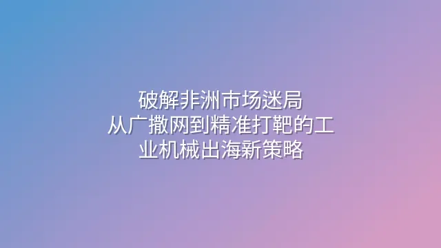 破解非洲市场迷局：从广撒网到精准打靶的工业机械出海新策略