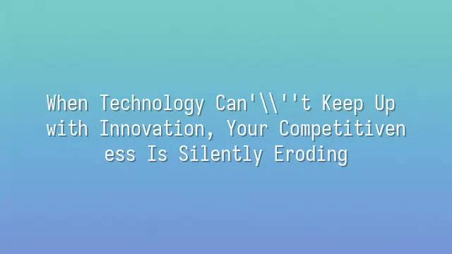 When Technology Can't Keep Up with Innovation, Your Competitiveness Is Silently Eroding