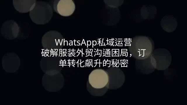 WhatsApp私域运营：破解服装外贸沟通困局，订单转化飙升的秘密