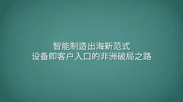 智能制造出海新范式：设备即客户入口的非洲破局之路