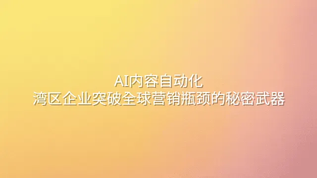 AI内容自动化：湾区企业突破全球营销瓶颈的秘密武器