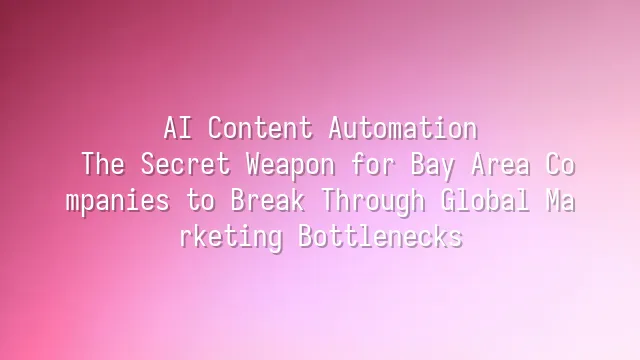 AI Content Automation: The Secret Weapon for Bay Area Companies to Break Through Global Marketing Bottlenecks