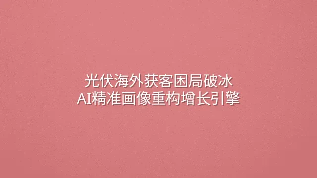 光伏海外获客困局破冰：AI精准画像重构增长引擎