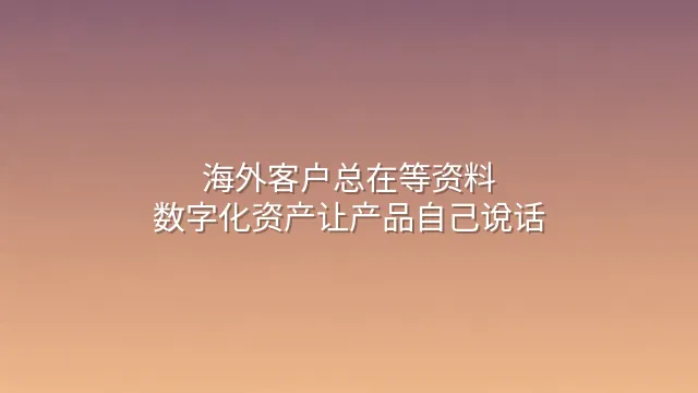 海外客户总在等资料？数字化资产让产品自己说话